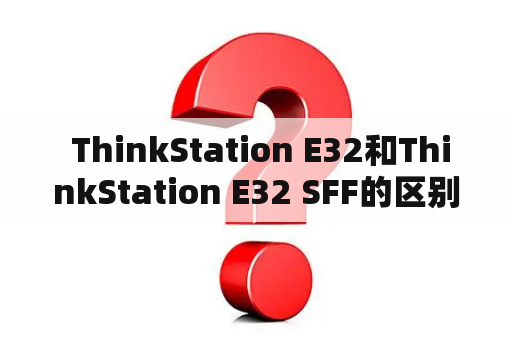  ThinkStation E32和ThinkStation E32 SFF的区别是什么？