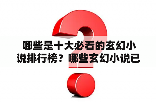  哪些是十大必看的玄幻小说排行榜？哪些玄幻小说已经完结了？