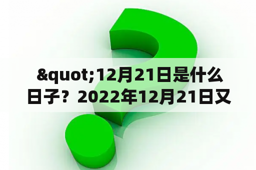  "12月21日是什么日子？2022年12月21日又有什么特殊含义？"