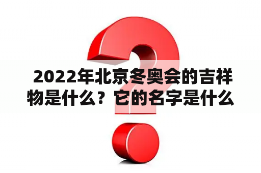  2022年北京冬奥会的吉祥物是什么？它的名字是什么？