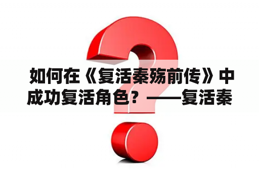  如何在《复活秦殇前传》中成功复活角色？——复活秦殇前传及复活秦殇前传图文全攻略