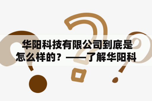  华阳科技有限公司到底是怎么样的？——了解华阳科技有限公司的核心业务、发展历程和口碑