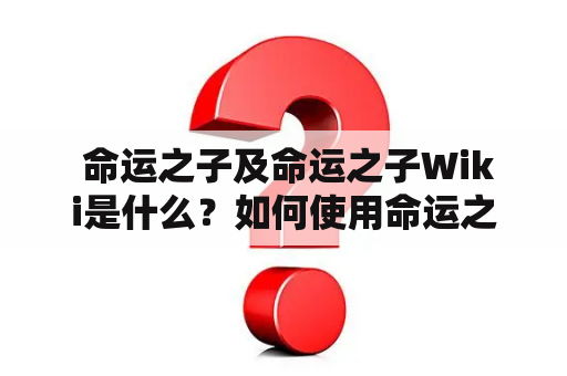  命运之子及命运之子Wiki是什么？如何使用命运之子Wiki来了解这部作品？