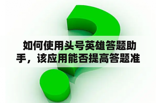  如何使用头号英雄答题助手，该应用能否提高答题准确率？