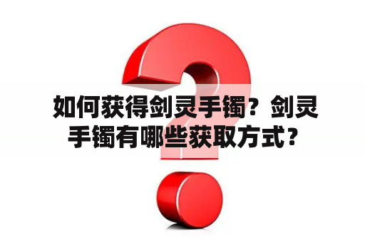  如何获得剑灵手镯？剑灵手镯有哪些获取方式？