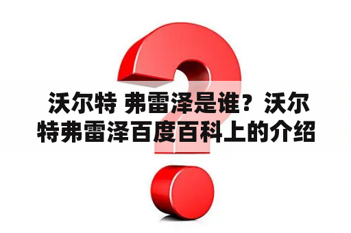  沃尔特 弗雷泽是谁？沃尔特弗雷泽百度百科上的介绍准确吗？