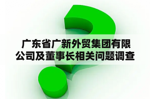  广东省广新外贸集团有限公司及董事长相关问题调查！