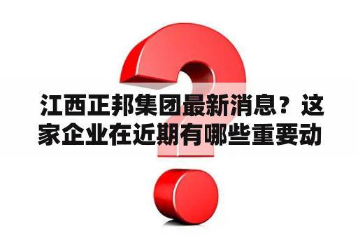  江西正邦集团最新消息？这家企业在近期有哪些重要动态？