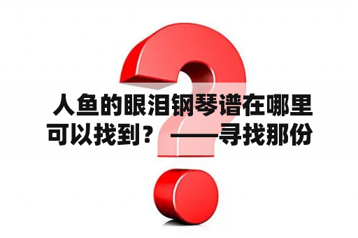  人鱼的眼泪钢琴谱在哪里可以找到？ ——寻找那份优美动听的旋律