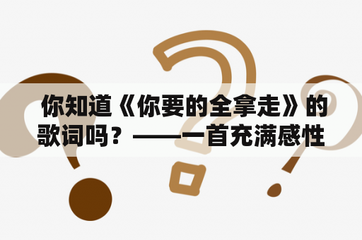  你知道《你要的全拿走》的歌词吗？——一首充满感性和思考的歌曲