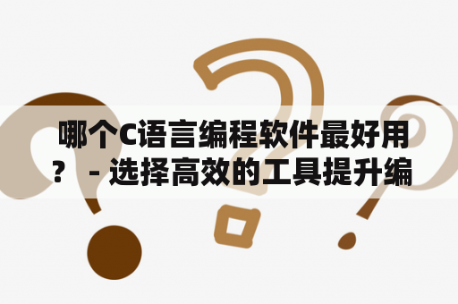  哪个C语言编程软件最好用？ - 选择高效的工具提升编程效率