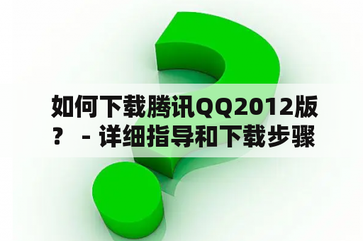  如何下载腾讯QQ2012版？ - 详细指导和下载步骤