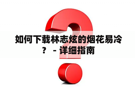  如何下载林志炫的烟花易冷？ - 详细指南