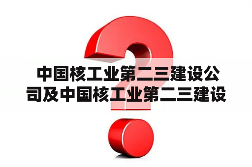  中国核工业第二三建设公司及中国核工业第二三建设公司工程技术研究设计院，这两个单位是什么关系？