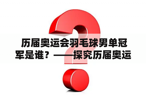  历届奥运会羽毛球男单冠军是谁？——探究历届奥运会羽毛球男单冠军名单