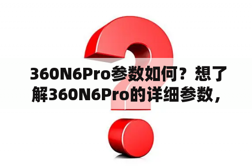  360N6Pro参数如何？想了解360N6Pro的详细参数，看这里！