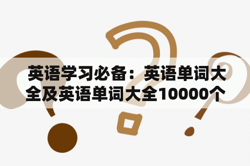  英语学习必备：英语单词大全及英语单词大全10000个