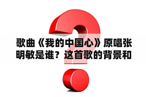  歌曲《我的中国心》原唱张明敏是谁？这首歌的背景和意义是什么？