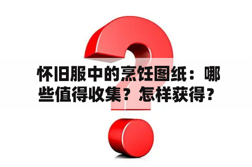  怀旧服中的烹饪图纸：哪些值得收集？怎样获得？