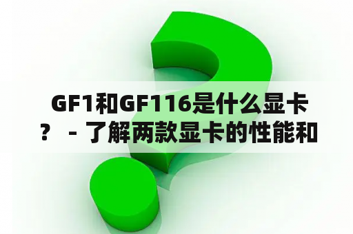  GF1和GF116是什么显卡？ - 了解两款显卡的性能和使用场景