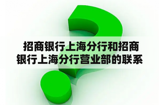  招商银行上海分行和招商银行上海分行营业部的联系方式是什么？