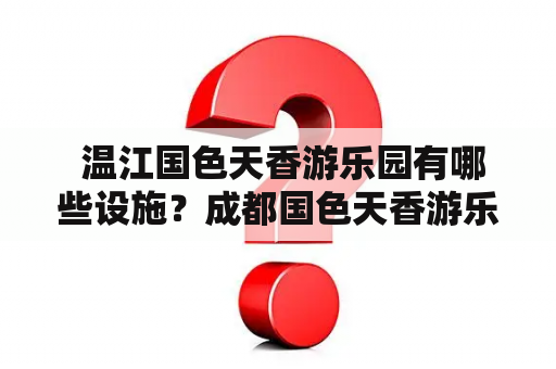  温江国色天香游乐园有哪些设施？成都国色天香游乐园门票价格是多少？