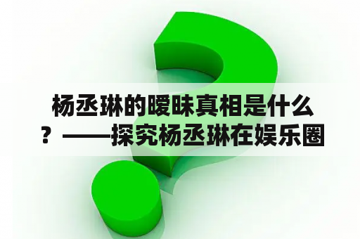  杨丞琳的暧昧真相是什么？——探究杨丞琳在娱乐圈内存在的暧昧关系，揭开其感情生活的秘密。