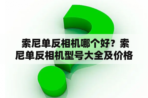  索尼单反相机哪个好？索尼单反相机型号大全及价格推荐！