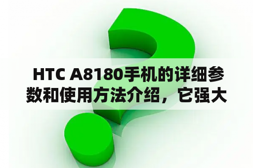  HTC A8180手机的详细参数和使用方法介绍，它强大的硬件配置和创新的功能让用户体验更加完美