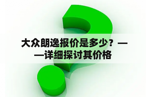  大众朗逸报价是多少？——详细探讨其价格