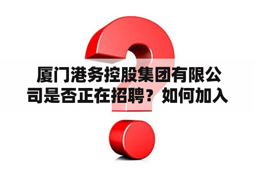  厦门港务控股集团有限公司是否正在招聘？如何加入该公司？