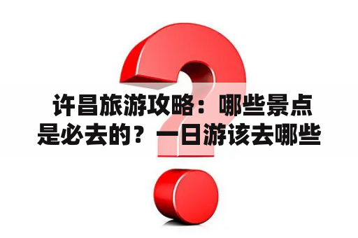  许昌旅游攻略：哪些景点是必去的？一日游该去哪些地方？
