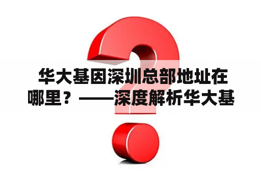  华大基因深圳总部地址在哪里？——深度解析华大基因深圳地址