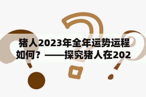  猪人2023年全年运势运程如何？——探究猪人在2023年的运势表现