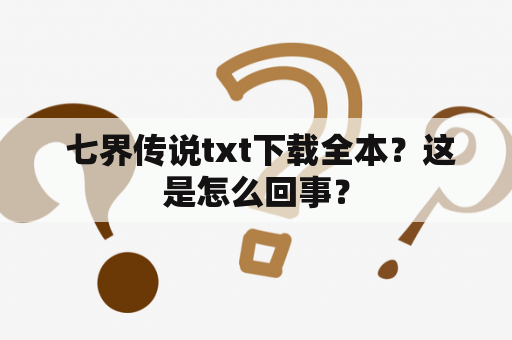  七界传说txt下载全本？这是怎么回事？