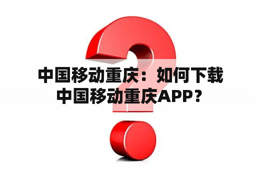  中国移动重庆：如何下载中国移动重庆APP？