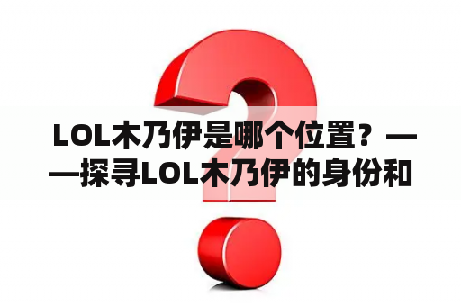  LOL木乃伊是哪个位置？——探寻LOL木乃伊的身份和位置