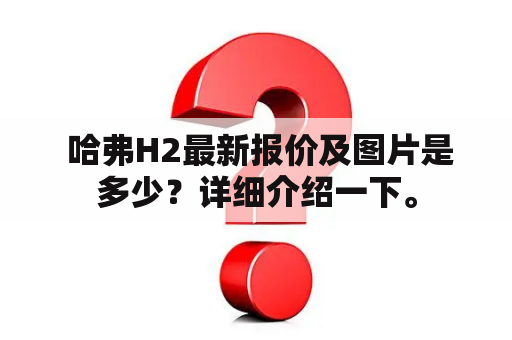  哈弗H2最新报价及图片是多少？详细介绍一下。