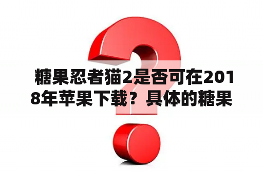  糖果忍者猫2是否可在2018年苹果下载？具体的糖果忍者猫2018苹果下载教程是什么？