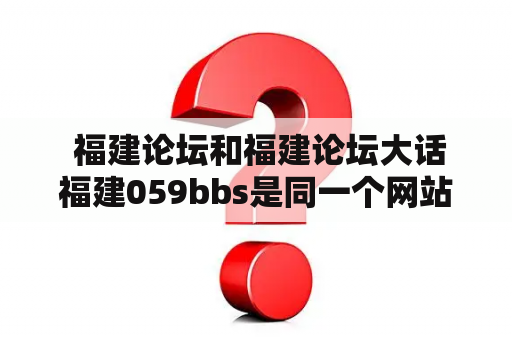  福建论坛和福建论坛大话福建059bbs是同一个网站吗？