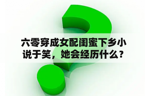  六零穿成女配闺蜜下乡小说于笑，她会经历什么？