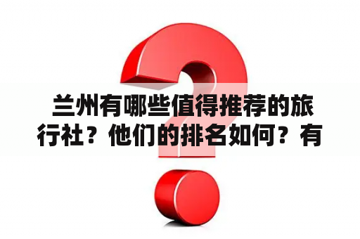  兰州有哪些值得推荐的旅行社？他们的排名如何？有没有联系电话？