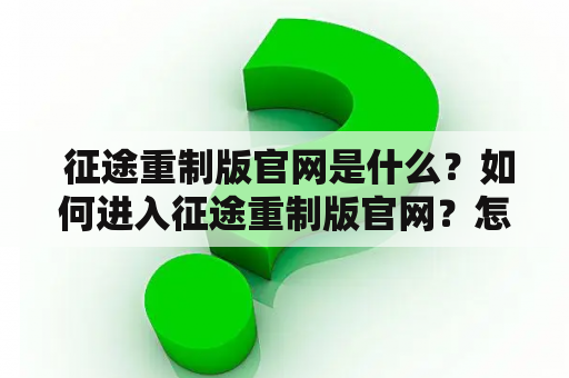  征途重制版官网是什么？如何进入征途重制版官网？怎样下载征途重制版？征途重制版有哪些游戏特色？