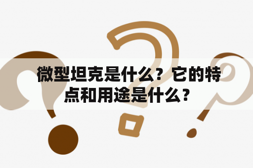  微型坦克是什么？它的特点和用途是什么？