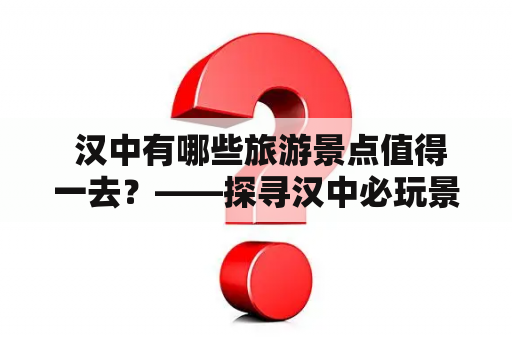  汉中有哪些旅游景点值得一去？——探寻汉中必玩景点