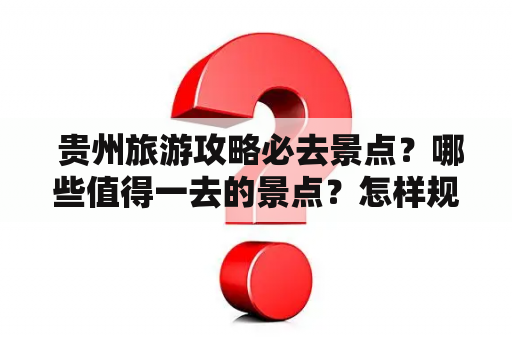  贵州旅游攻略必去景点？哪些值得一去的景点？怎样规划出行路线？这里为您推荐几个必去景点。