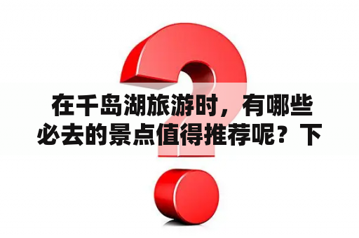  在千岛湖旅游时，有哪些必去的景点值得推荐呢？下面为大家详细介绍千岛湖必去景点！