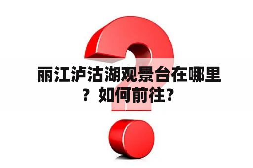  丽江泸沽湖观景台在哪里？如何前往？
