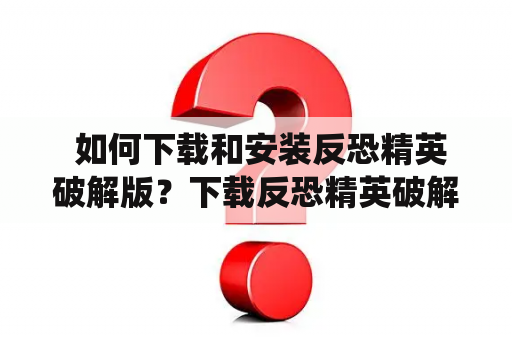  如何下载和安装反恐精英破解版？下载反恐精英破解版的前提是确认自己的电脑系统和配置符合游戏要求，而且必须确保下载的是正规、安全的版本。以下是下载和安装反恐精英破解版的详细过程。