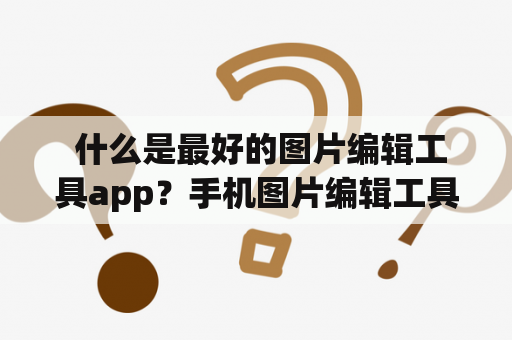  什么是最好的图片编辑工具app？手机图片编辑工具app有哪些值得推荐？